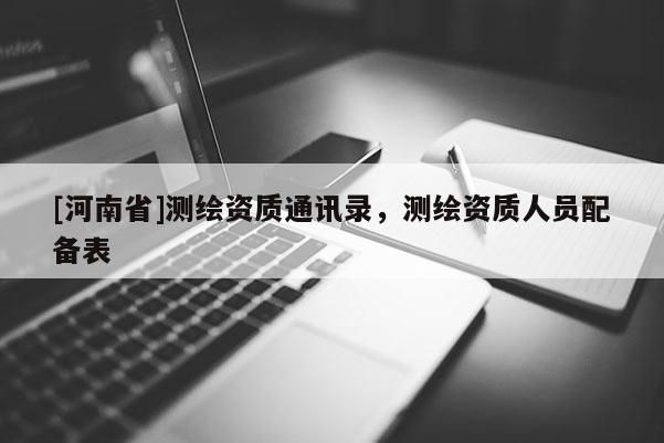 [河南省]測(cè)繪資質(zhì)通訊錄，測(cè)繪資質(zhì)人員配備表