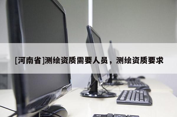 [河南省]測繪資質(zhì)需要人員，測繪資質(zhì)要求