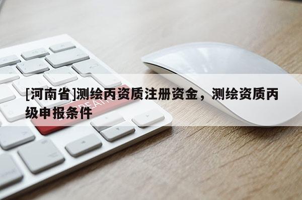 [河南省]測(cè)繪丙資質(zhì)注冊(cè)資金，測(cè)繪資質(zhì)丙級(jí)申報(bào)條件
