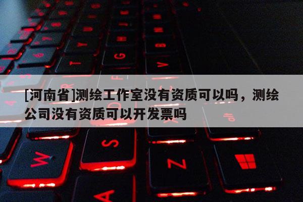[河南省]測(cè)繪工作室沒(méi)有資質(zhì)可以嗎，測(cè)繪公司沒(méi)有資質(zhì)可以開(kāi)發(fā)票嗎