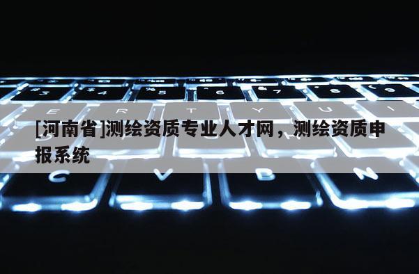 [河南省]測繪資質(zhì)專業(yè)人才網(wǎng)，測繪資質(zhì)申報(bào)系統(tǒng)