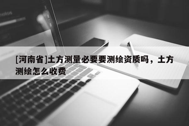 [河南省]土方測量必要要測繪資質(zhì)嗎，土方測繪怎么收費(fèi)