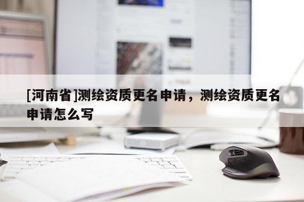 [河南省]測繪資質(zhì)更名申請，測繪資質(zhì)更名申請怎么寫