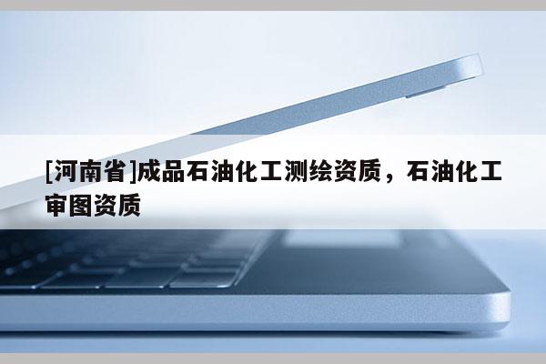 [河南省]成品石油化工測繪資質(zhì)，石油化工審圖資質(zhì)