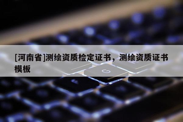 [河南省]測繪資質(zhì)檢定證書，測繪資質(zhì)證書模板