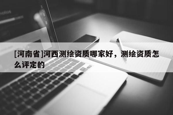 [河南省]河西測繪資質(zhì)哪家好，測繪資質(zhì)怎么評定的