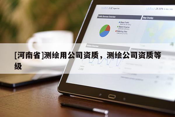 [河南省]測繪用公司資質(zhì)，測繪公司資質(zhì)等級