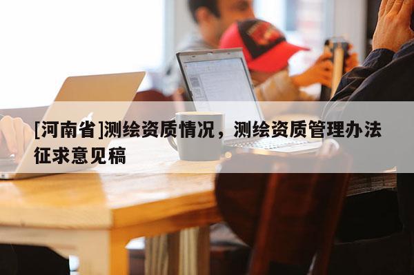 [河南省]測繪資質(zhì)情況，測繪資質(zhì)管理辦法征求意見稿