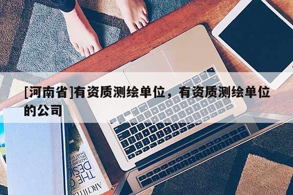 [河南省]有資質(zhì)測繪單位，有資質(zhì)測繪單位的公司