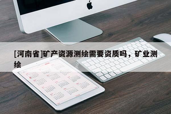 [河南省]礦產(chǎn)資源測(cè)繪需要資質(zhì)嗎，礦業(yè)測(cè)繪
