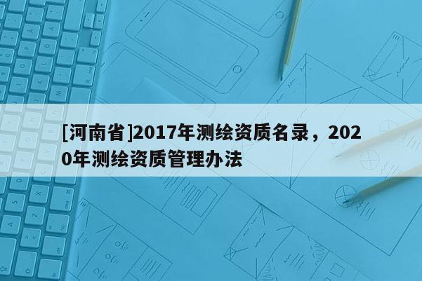 [河南省]2017年測繪資質(zhì)名錄，2020年測繪資質(zhì)管理辦法