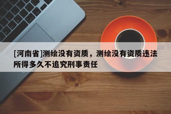 [河南省]測繪沒有資質(zhì)，測繪沒有資質(zhì)違法所得多久不追究刑事責(zé)任