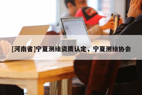 [河南省]寧夏測繪資質(zhì)認(rèn)定，寧夏測繪協(xié)會