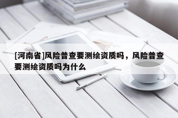[河南省]風(fēng)險(xiǎn)普查要測繪資質(zhì)嗎，風(fēng)險(xiǎn)普查要測繪資質(zhì)嗎為什么