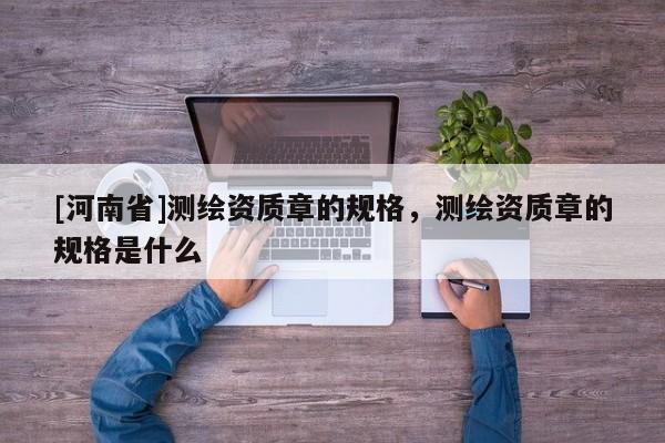 [河南省]測繪資質章的規(guī)格，測繪資質章的規(guī)格是什么