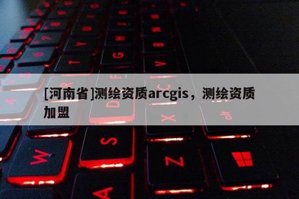 [河南省]測繪資質arcgis，測繪資質加盟
