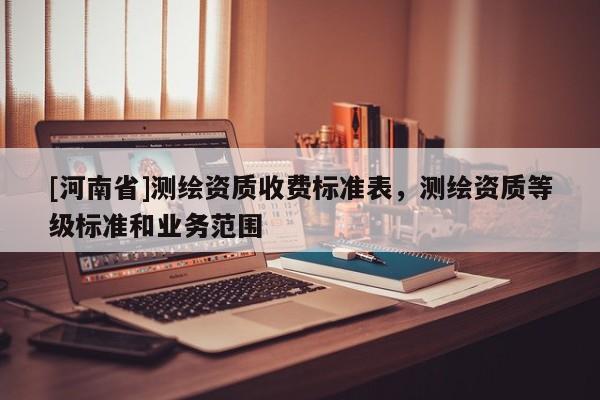 [河南省]測繪資質(zhì)收費標準表，測繪資質(zhì)等級標準和業(yè)務(wù)范圍