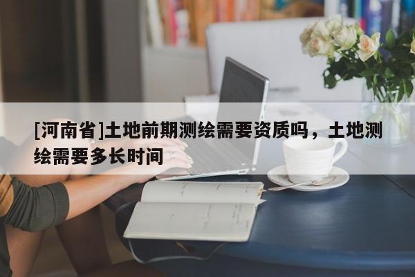 [河南省]土地前期測繪需要資質(zhì)嗎，土地測繪需要多長時間