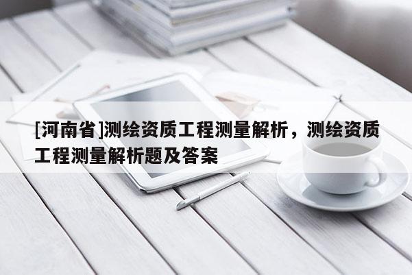 [河南省]測繪資質(zhì)工程測量解析，測繪資質(zhì)工程測量解析題及答案