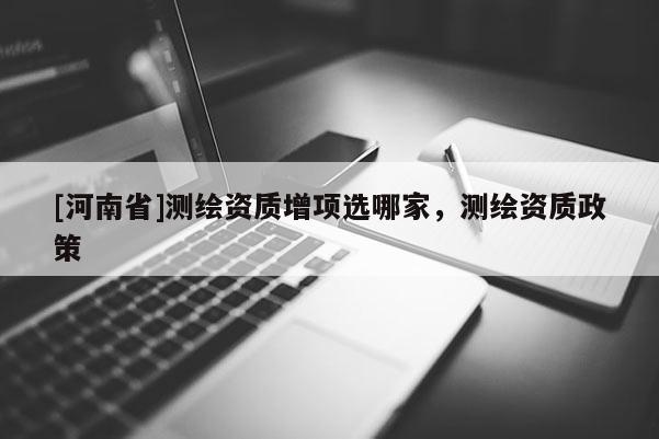 [河南省]測(cè)繪資質(zhì)增項(xiàng)選哪家，測(cè)繪資質(zhì)政策