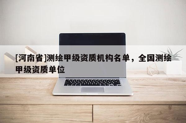 [河南省]測繪甲級資質(zhì)機(jī)構(gòu)名單，全國測繪甲級資質(zhì)單位