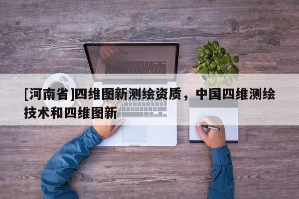 [河南省]四維圖新測繪資質(zhì)，中國四維測繪技術(shù)和四維圖新