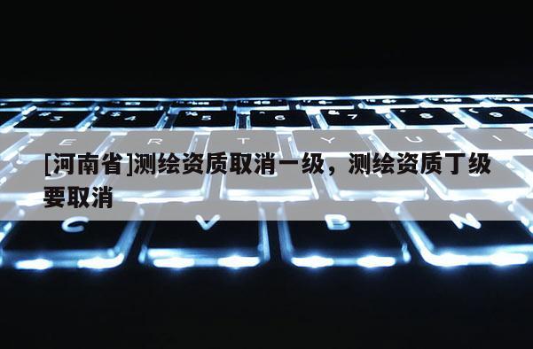 [河南省]測繪資質(zhì)取消一級，測繪資質(zhì)丁級要取消
