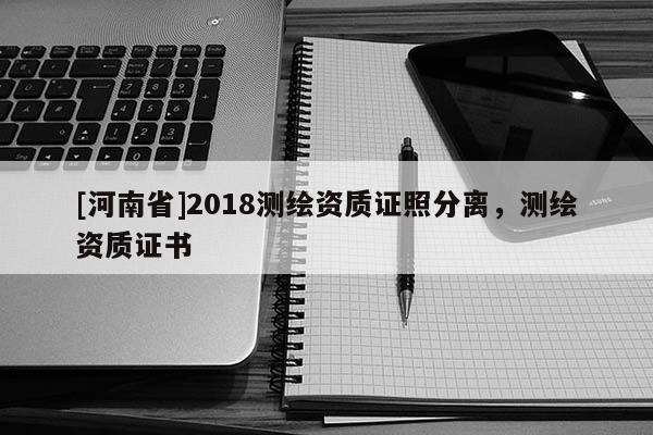 [河南省]2018測繪資質證照分離，測繪資質證書