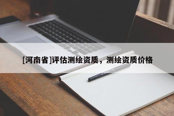 [河南省]評估測繪資質(zhì)，測繪資質(zhì)價格