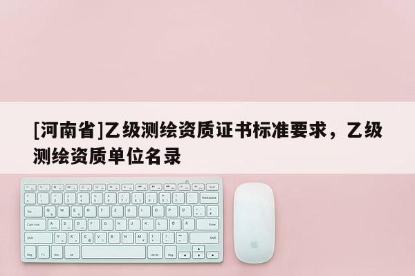 [河南省]乙級(jí)測(cè)繪資質(zhì)證書標(biāo)準(zhǔn)要求，乙級(jí)測(cè)繪資質(zhì)單位名錄