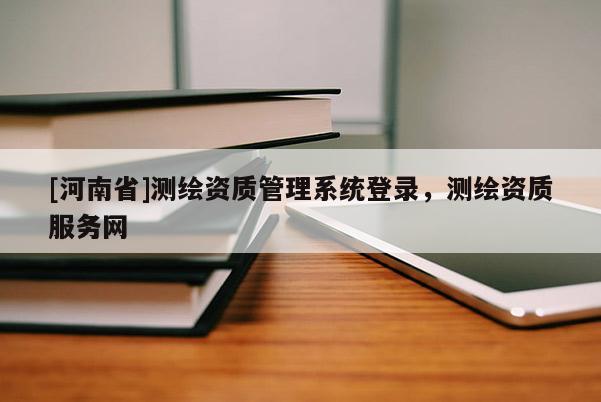 [河南省]測繪資質(zhì)管理系統(tǒng)登錄，測繪資質(zhì)服務(wù)網(wǎng)