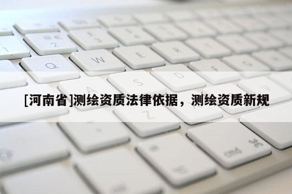 [河南省]測繪資質(zhì)法律依據(jù)，測繪資質(zhì)新規(guī)