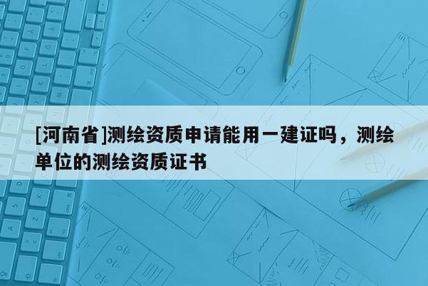 [河南省]測(cè)繪資質(zhì)申請(qǐng)能用一建證嗎，測(cè)繪單位的測(cè)繪資質(zhì)證書(shū)