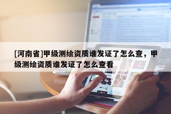 [河南省]甲級(jí)測(cè)繪資質(zhì)誰(shuí)發(fā)證了怎么查，甲級(jí)測(cè)繪資質(zhì)誰(shuí)發(fā)證了怎么查看
