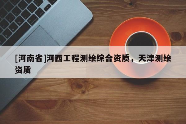 [河南省]河西工程測(cè)繪綜合資質(zhì)，天津測(cè)繪資質(zhì)
