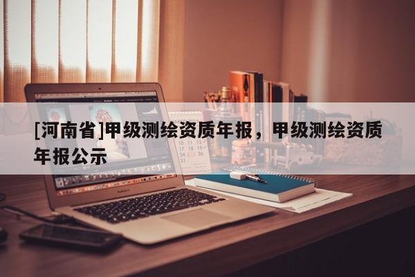 [河南省]甲級測繪資質年報，甲級測繪資質年報公示