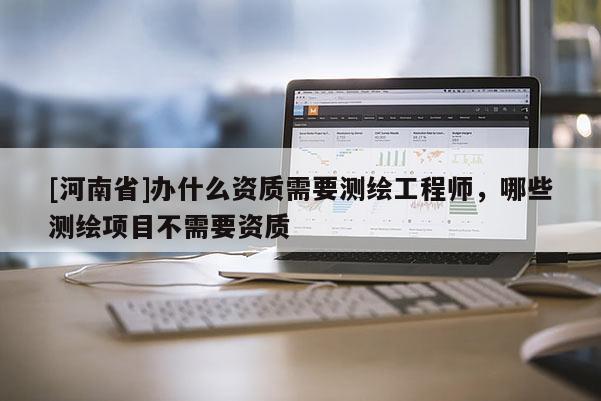 [河南省]辦什么資質(zhì)需要測(cè)繪工程師，哪些測(cè)繪項(xiàng)目不需要資質(zhì)