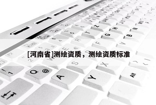 [河南省]測(cè)繪資質(zhì)，測(cè)繪資質(zhì)標(biāo)準(zhǔn)
