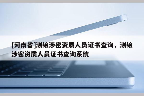 [河南省]測繪涉密資質(zhì)人員證書查詢，測繪涉密資質(zhì)人員證書查詢系統(tǒng)