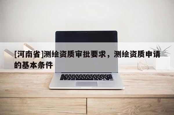 [河南省]測繪資質(zhì)審批要求，測繪資質(zhì)申請的基本條件