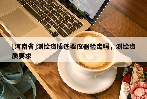 [河南省]測繪資質(zhì)還要儀器檢定嗎，測繪資質(zhì)要求