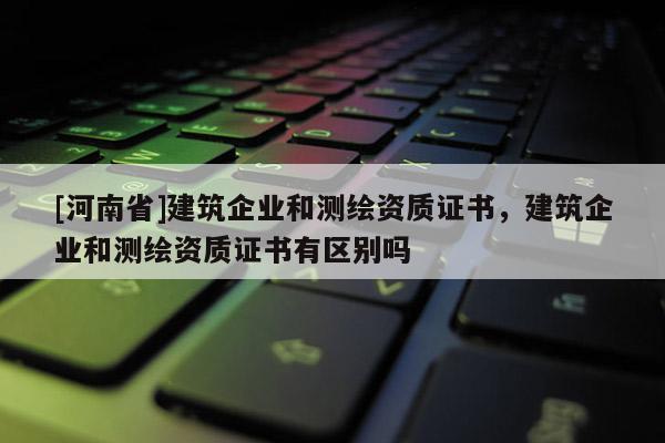 [河南省]建筑企業(yè)和測繪資質(zhì)證書，建筑企業(yè)和測繪資質(zhì)證書有區(qū)別嗎