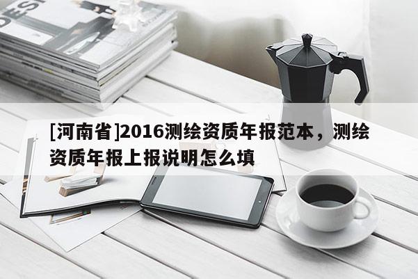 [河南省]2016測繪資質(zhì)年報范本，測繪資質(zhì)年報上報說明怎么填