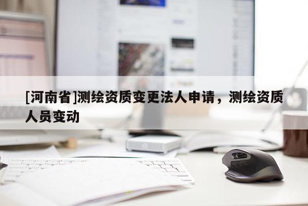 [河南省]測繪資質(zhì)變更法人申請，測繪資質(zhì)人員變動