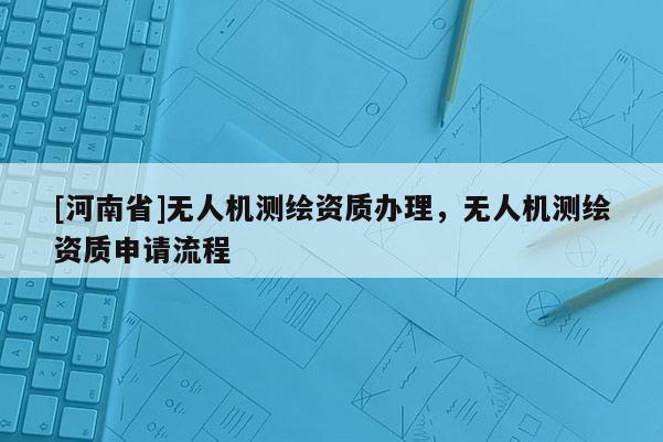 [河南省]無人機測繪資質(zhì)辦理，無人機測繪資質(zhì)申請流程