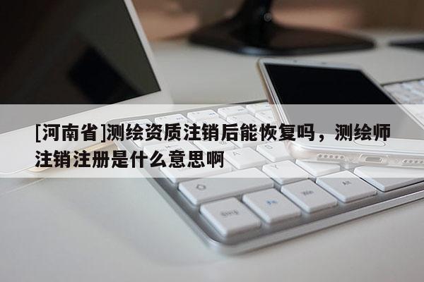 [河南省]測繪資質注銷后能恢復嗎，測繪師注銷注冊是什么意思啊