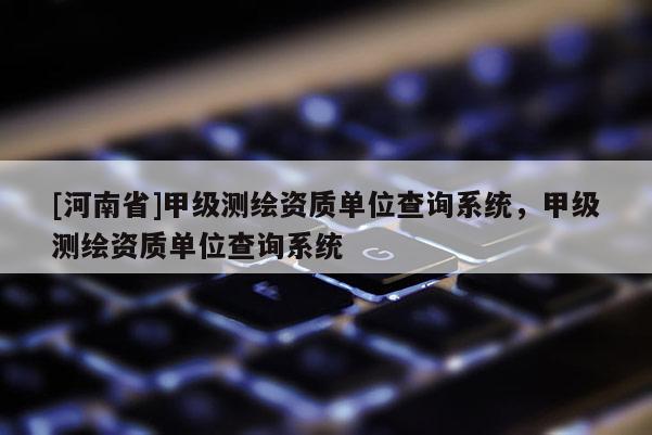 [河南省]甲級(jí)測繪資質(zhì)單位查詢系統(tǒng)，甲級(jí)測繪資質(zhì)單位查詢系統(tǒng)