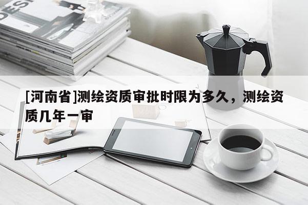 [河南省]測繪資質(zhì)審批時(shí)限為多久，測繪資質(zhì)幾年一審