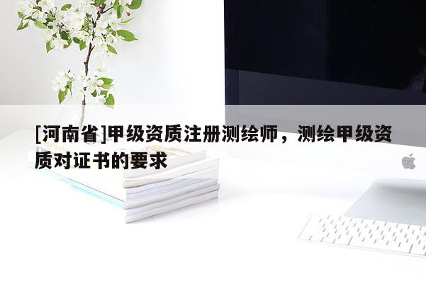 [河南省]甲級(jí)資質(zhì)注冊(cè)測(cè)繪師，測(cè)繪甲級(jí)資質(zhì)對(duì)證書(shū)的要求