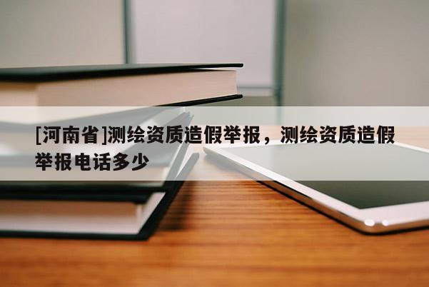 [河南省]測(cè)繪資質(zhì)造假舉報(bào)，測(cè)繪資質(zhì)造假舉報(bào)電話(huà)多少
